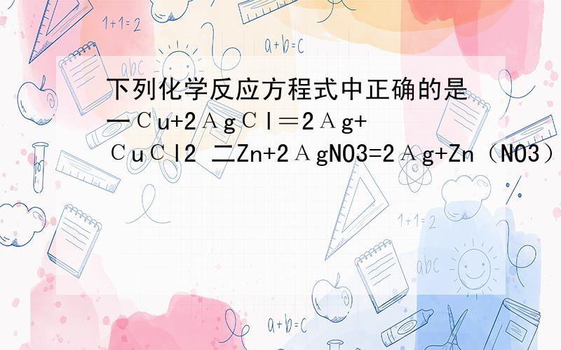 下列化学反应方程式中正确的是一Сu+2АgСl＝2Аg+СuСl2 二Zn+2АgNO3=2Аg+Zn（NO3）2