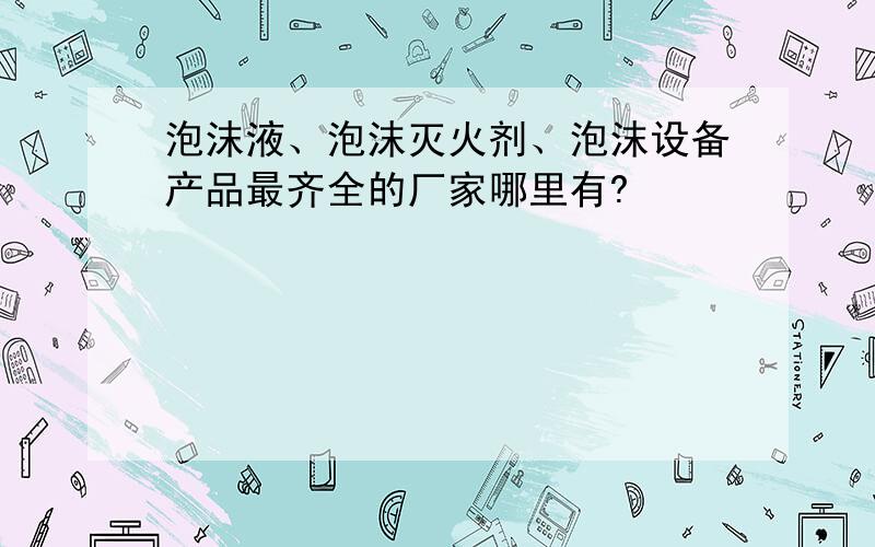 泡沫液、泡沫灭火剂、泡沫设备产品最齐全的厂家哪里有?