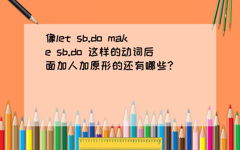 像let sb.do make sb.do 这样的动词后面加人加原形的还有哪些?