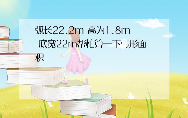 弧长22.2m 高为1.8m 底宽22m帮忙算一下弓形面积