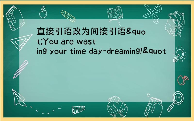 直接引语改为间接引语"You are wasting your time day-dreaming!"