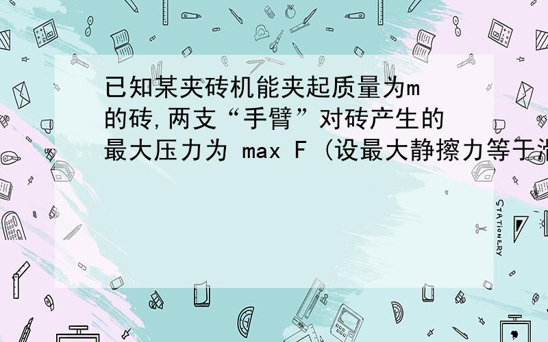 已知某夹砖机能夹起质量为m 的砖,两支“手臂”对砖产生的最大压力为 max F (设最大静擦力等于滑动摩擦力),