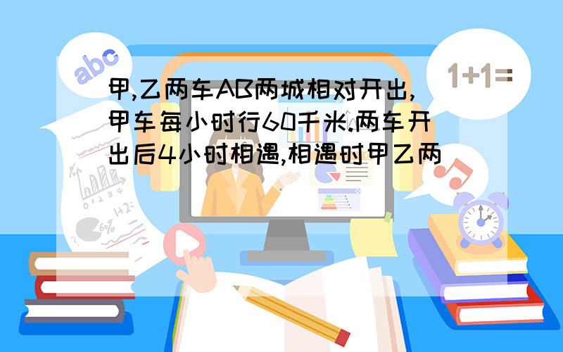 甲,乙两车AB两城相对开出,甲车每小时行60千米.两车开出后4小时相遇,相遇时甲乙两