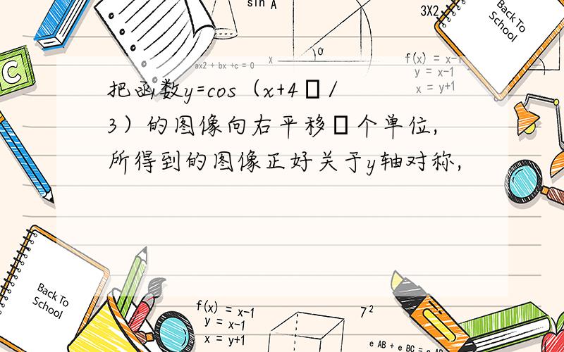 把函数y=cos（x+4π/3）的图像向右平移φ个单位,所得到的图像正好关于y轴对称,