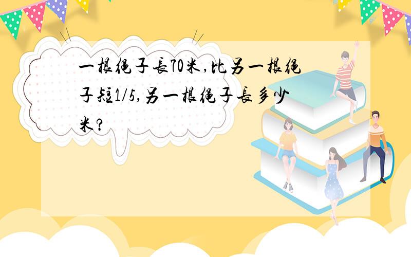 一根绳子长70米,比另一根绳子短1/5,另一根绳子长多少米?