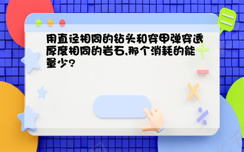 用直径相同的钻头和穿甲弹穿透厚度相同的岩石,那个消耗的能量少?