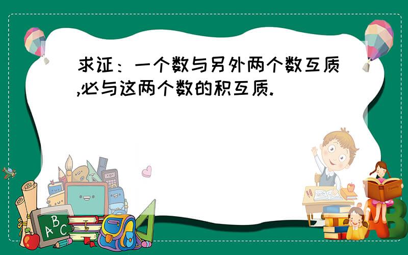 求证：一个数与另外两个数互质,必与这两个数的积互质.