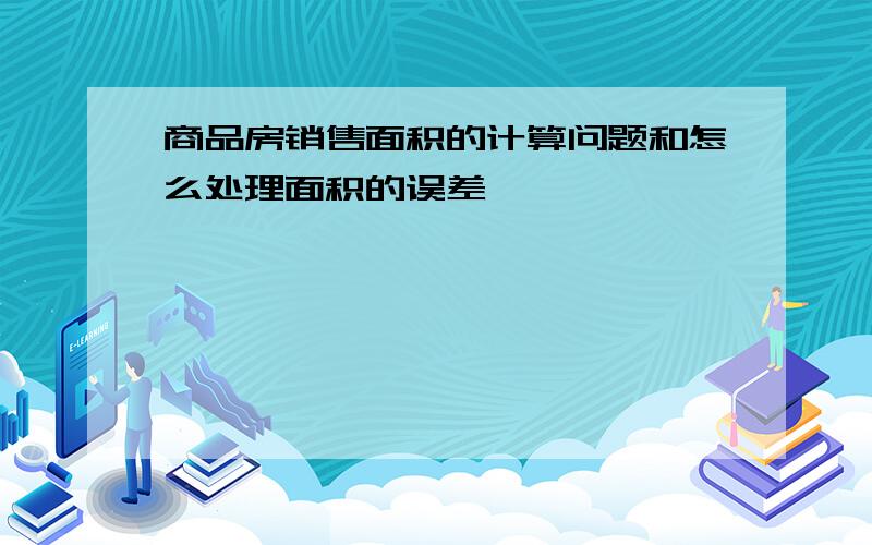 商品房销售面积的计算问题和怎么处理面积的误差