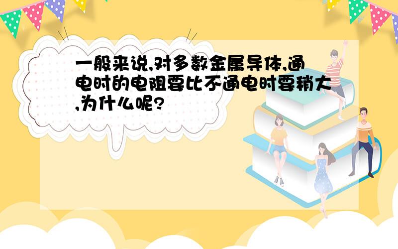 一般来说,对多数金属导体,通电时的电阻要比不通电时要稍大,为什么呢?