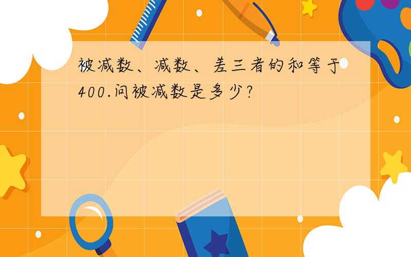 被减数、减数、差三者的和等于400.问被减数是多少?