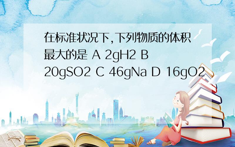 在标准状况下,下列物质的体积最大的是 A 2gH2 B 20gSO2 C 46gNa D 16gO2