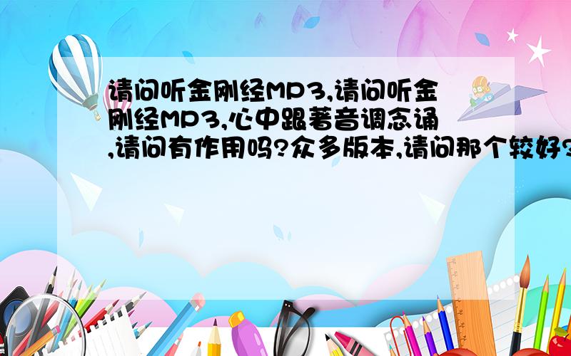 请问听金刚经MP3,请问听金刚经MP3,心中跟著音调念诵,请问有作用吗?众多版本,请问那个较好?本来是信耶稣的，自少到大