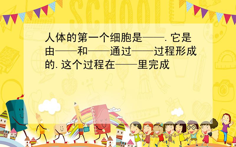 人体的第一个细胞是——.它是由——和——通过——过程形成的.这个过程在——里完成