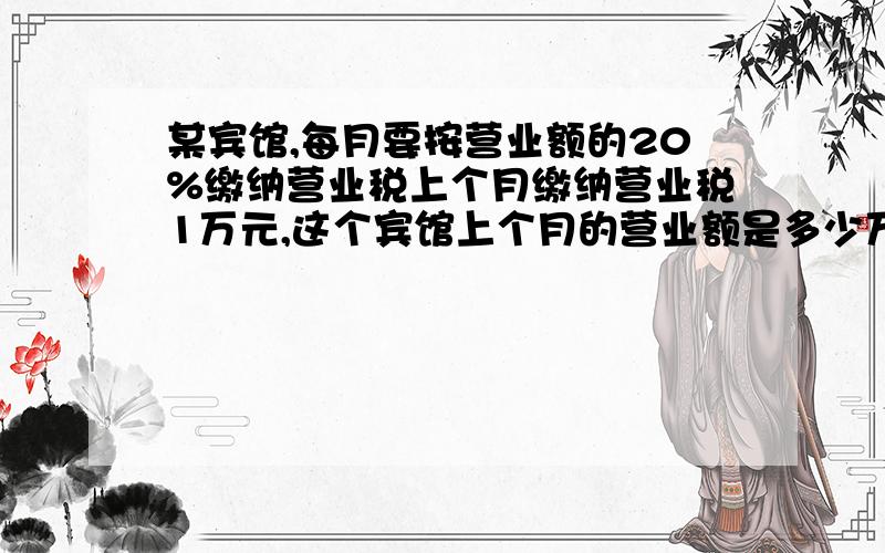 某宾馆,每月要按营业额的20%缴纳营业税上个月缴纳营业税1万元,这个宾馆上个月的营业额是多少万元?