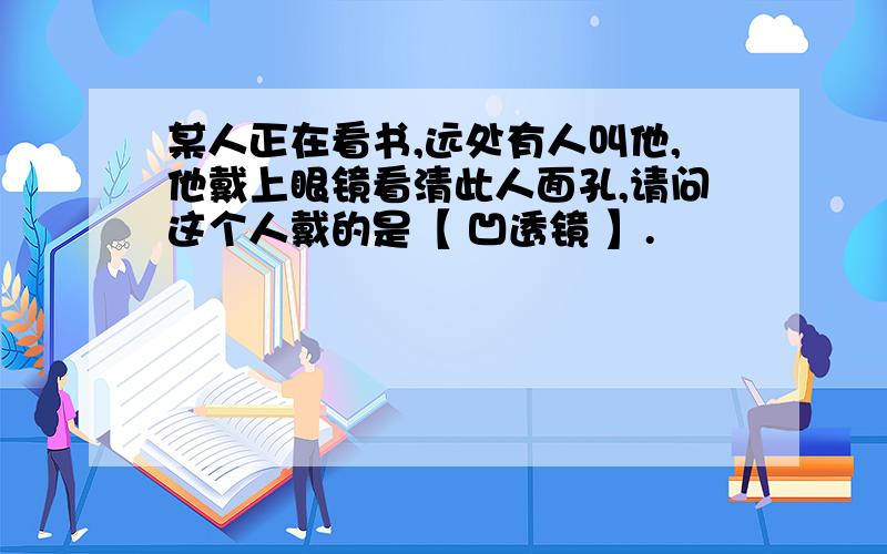 某人正在看书,远处有人叫他,他戴上眼镜看清此人面孔,请问这个人戴的是【 凹透镜 】.