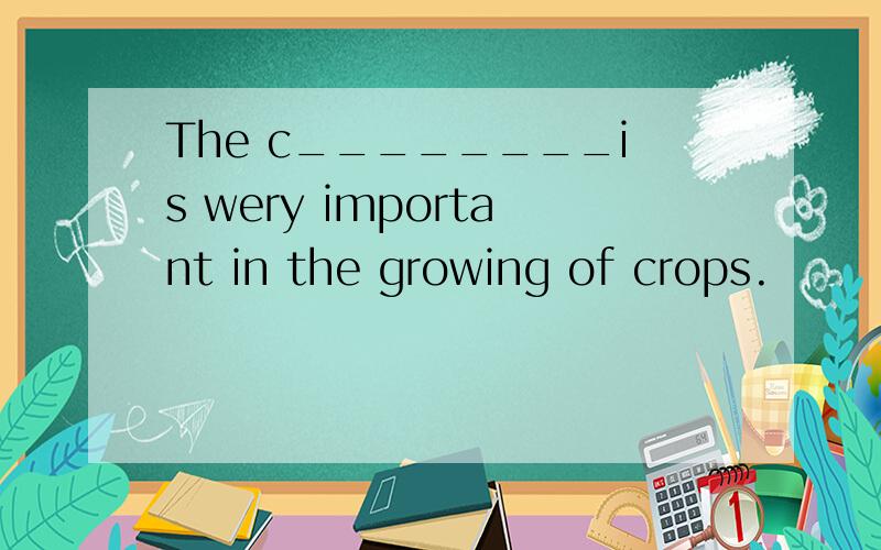 The c________is wery important in the growing of crops.