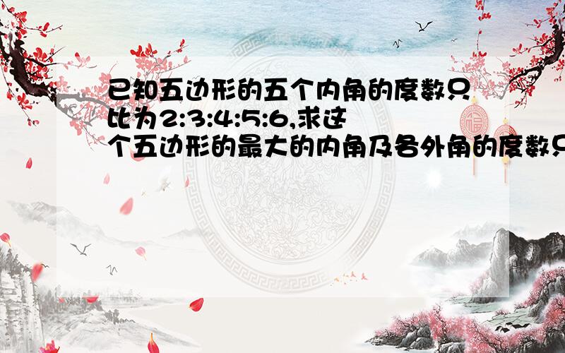 已知五边形的五个内角的度数只比为2:3:4:5:6,求这个五边形的最大的内角及各外角的度数只比