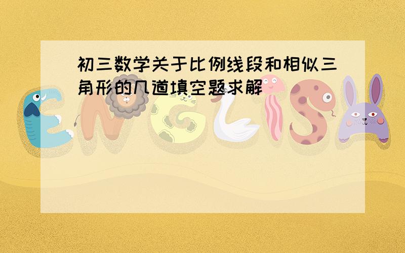 初三数学关于比例线段和相似三角形的几道填空题求解