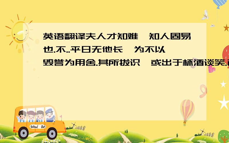 英语翻译夫人才知难,知人固易也.不..平日无他长,为不以毁誉为用舍.其所拔识,或出于杯酒谈笑.而士亦孰肯为之用哉?好了,