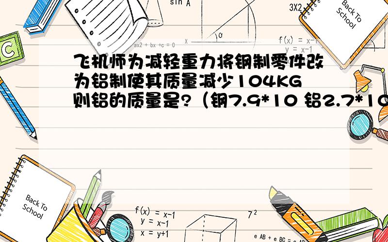 飞机师为减轻重力将钢制零件改为铝制使其质量减少104KG则铝的质量是?（钢7.9*10 铝2.7*10）