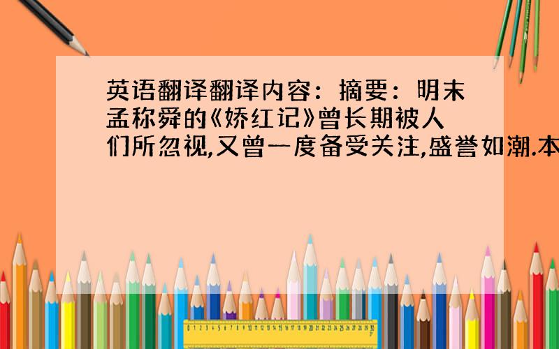 英语翻译翻译内容：摘要：明末孟称舜的《娇红记》曾长期被人们所忽视,又曾一度备受关注,盛誉如潮.本文在回顾以往研究成果的基