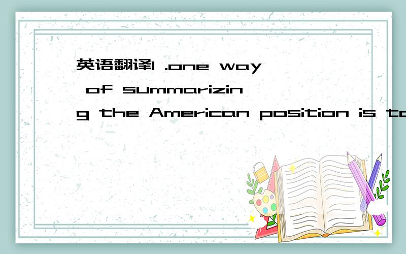 英语翻译1 .one way of summarizing the American position is to st