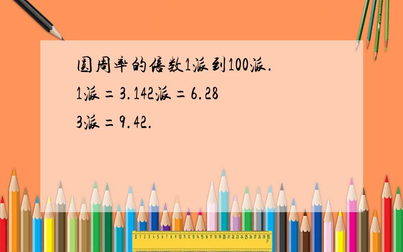 圆周率的倍数1派到100派.1派=3.142派=6.283派=9.42.