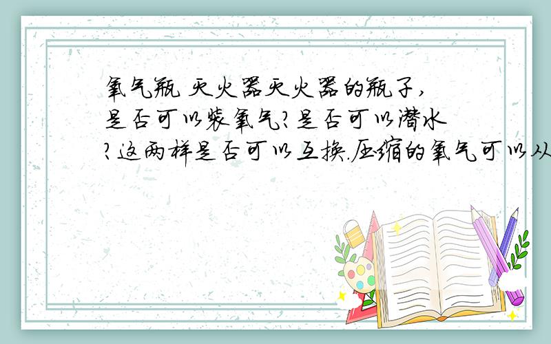 氧气瓶 灭火器灭火器的瓶子,是否可以装氧气?是否可以潜水?这两样是否可以互换.压缩的氧气可以从大罐导入小罐吗?就像煤气一