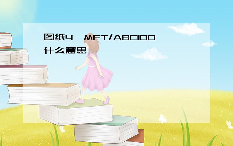 图纸4*MFT/ABC100什么意思