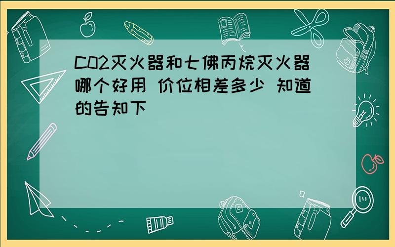 C02灭火器和七佛丙烷灭火器哪个好用 价位相差多少 知道的告知下