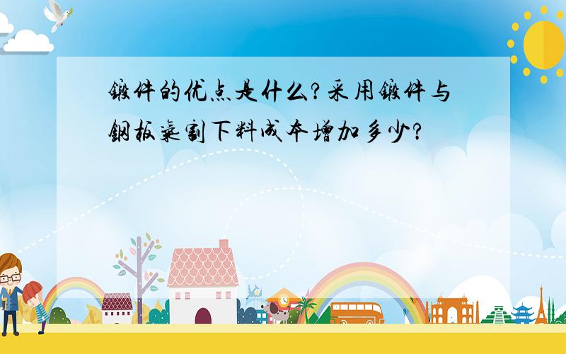 锻件的优点是什么?采用锻件与钢板气割下料成本增加多少?