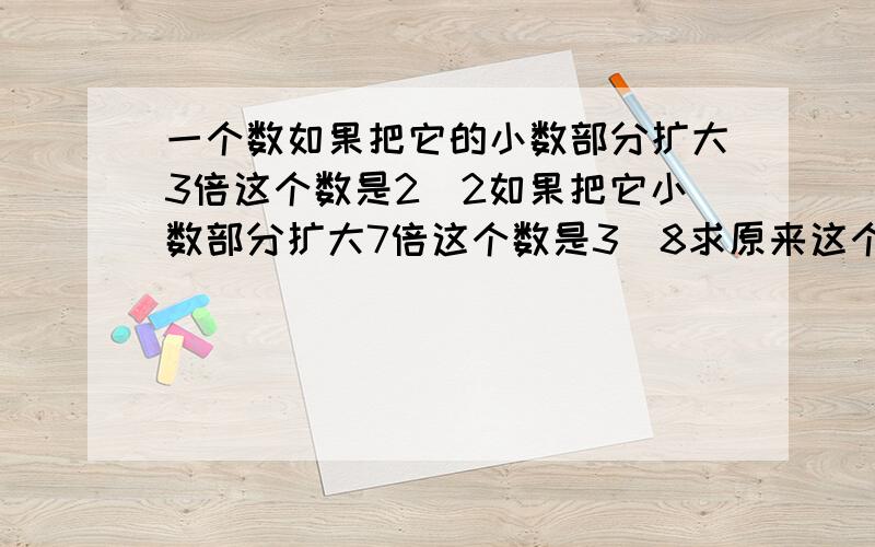 一个数如果把它的小数部分扩大3倍这个数是2．2如果把它小数部分扩大7倍这个数是3．8求原来这个数是多少?