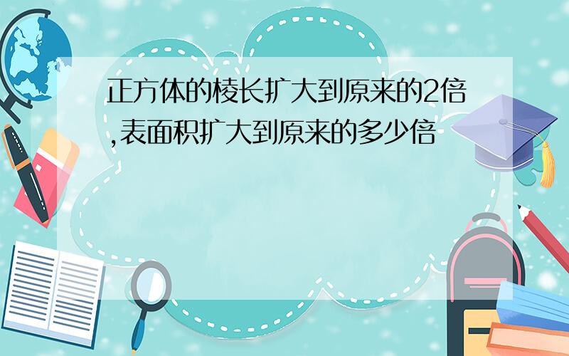 正方体的棱长扩大到原来的2倍,表面积扩大到原来的多少倍