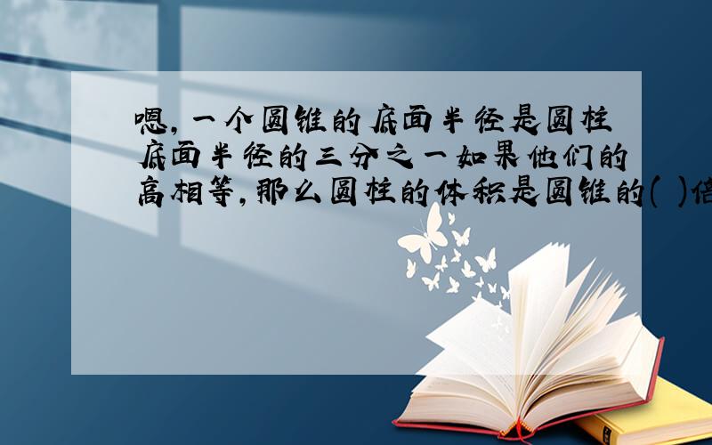 嗯,一个圆锥的底面半径是圆柱底面半径的三分之一如果他们的高相等,那么圆柱的体积是圆锥的( )倍