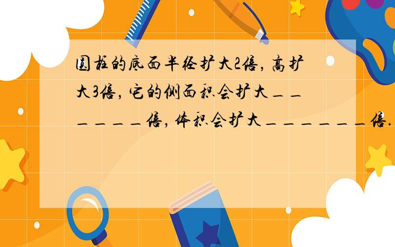 圆柱的底面半径扩大2倍，高扩大3倍，它的侧面积会扩大______倍，体积会扩大______倍．