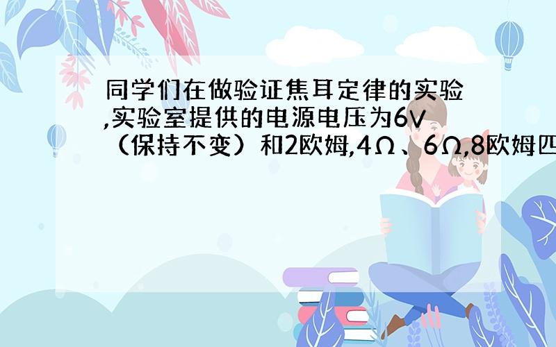 同学们在做验证焦耳定律的实验,实验室提供的电源电压为6V（保持不变）和2欧姆,4Ω、6Ω,8欧姆四种规格的电阻丝.小鹏同