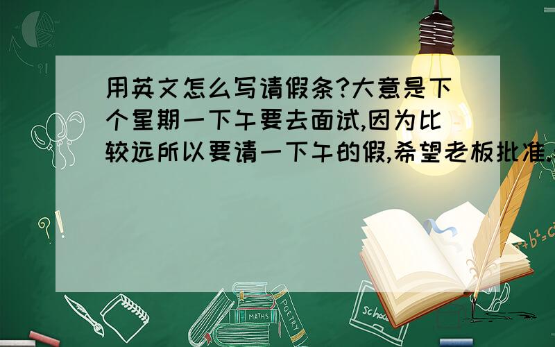 用英文怎么写请假条?大意是下个星期一下午要去面试,因为比较远所以要请一下午的假,希望老板批准.老板是外国人,所以语气语调