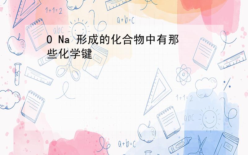 O Na 形成的化合物中有那些化学键