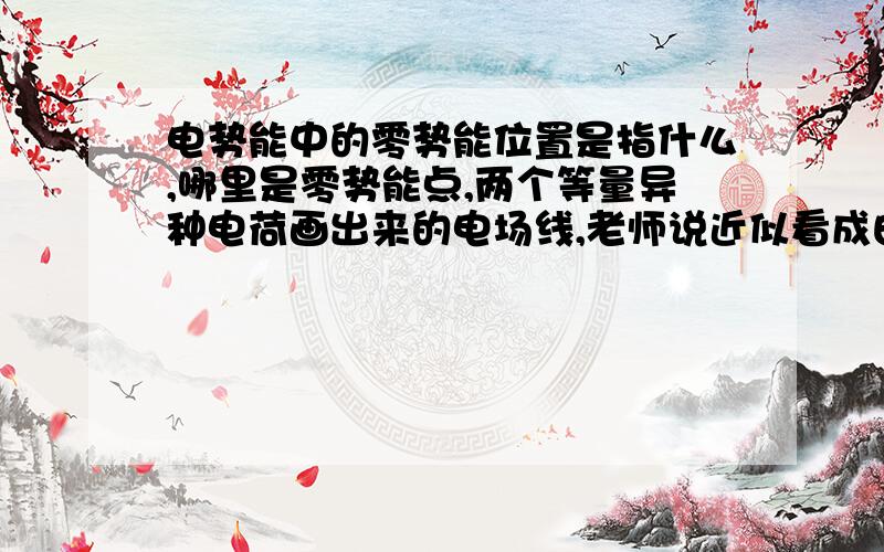 电势能中的零势能位置是指什么,哪里是零势能点,两个等量异种电荷画出来的电场线,老师说近似看成由正到负,那个垂直平分电场线