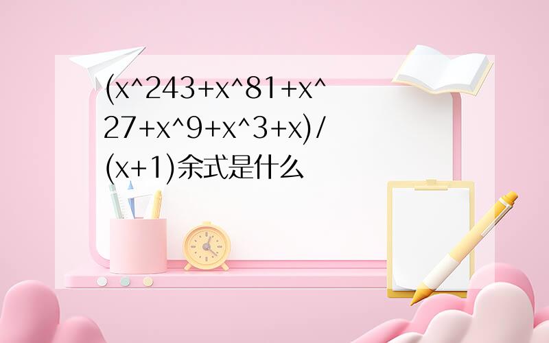 (x^243+x^81+x^27+x^9+x^3+x)/(x+1)余式是什么