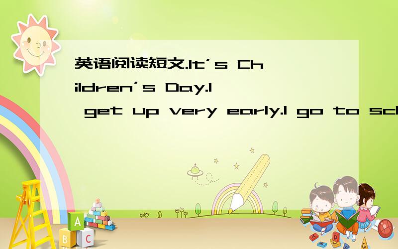 英语阅读短文.It’s Children’s Day.I get up very early.I go to schoo