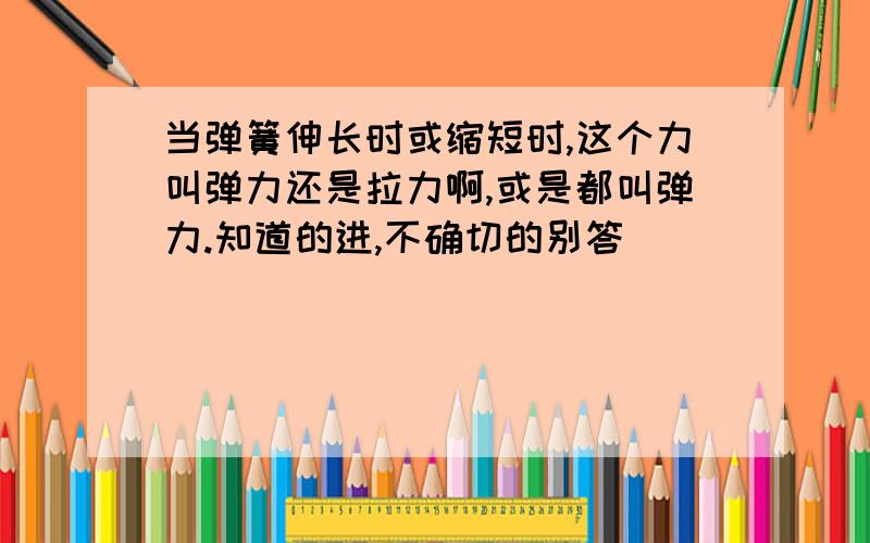 当弹簧伸长时或缩短时,这个力叫弹力还是拉力啊,或是都叫弹力.知道的进,不确切的别答