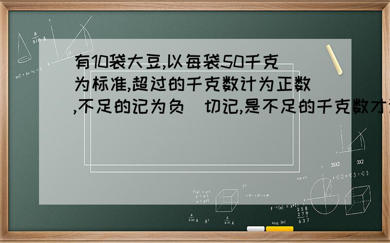 有10袋大豆,以每袋50千克为标准,超过的千克数计为正数,不足的记为负（切记,是不足的千克数才记为正与负）,记录如下：-