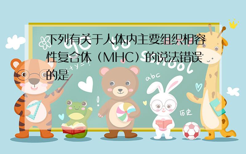 下列有关于人体内主要组织相容性复合体（MHC）的说法错误的是