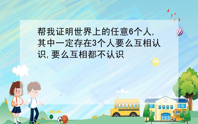 帮我证明世界上的任意6个人,其中一定存在3个人要么互相认识,要么互相都不认识