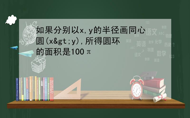 如果分别以x,y的半径画同心圆(x>y),所得圆环的面积是100π