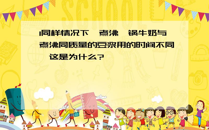 1同样情况下,煮沸一锅牛奶与煮沸同质量的豆浆用的时间不同,这是为什么?