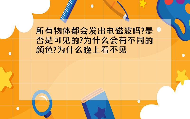 所有物体都会发出电磁波吗?是否是可见的?为什么会有不同的颜色?为什么晚上看不见