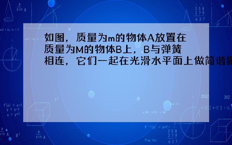 如图，质量为m的物体A放置在质量为M的物体B上，B与弹簧相连，它们一起在光滑水平面上做简谐振动，振动过程中A、B之间无相