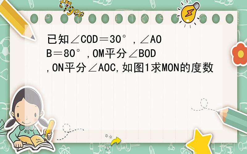 已知∠COD＝30°,∠AOB＝80°,OM平分∠BOD,ON平分∠AOC,如图1求MON的度数